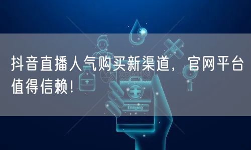 抖音直播人气购买新渠道，官网平台值得信赖！