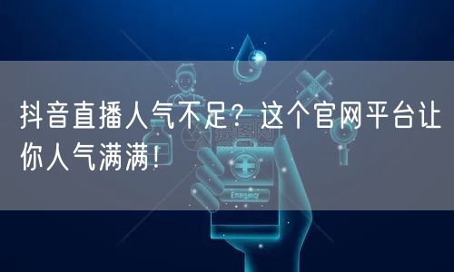 抖音直播人气不足？这个官网平台让你人气满满！