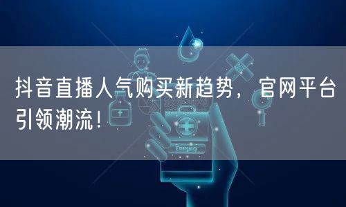 抖音直播人气购买新趋势，官网平台引领潮流！