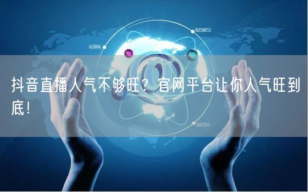 抖音直播人气不够旺？官网平台让你人气旺到底！