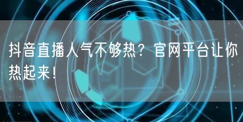 抖音直播人气不够热？官网平台让你热起来！