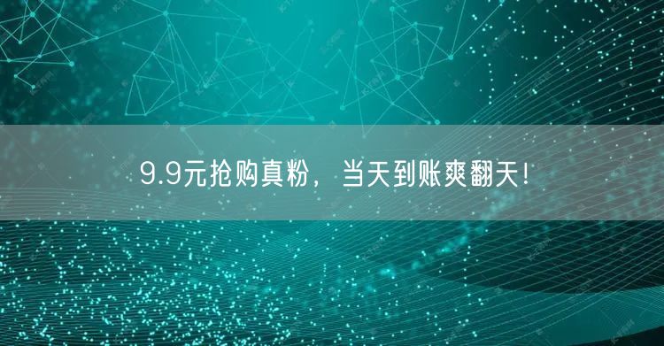 9.9元抢购真粉，当天到账爽翻天！