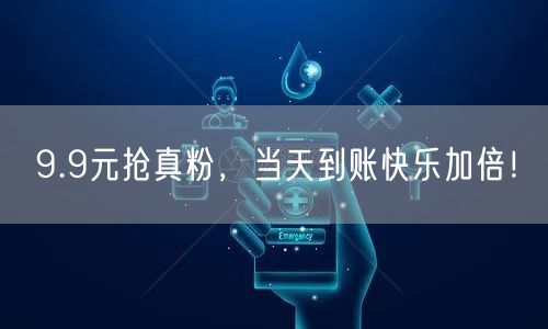 9.9元抢真粉，当天到账快乐加倍！