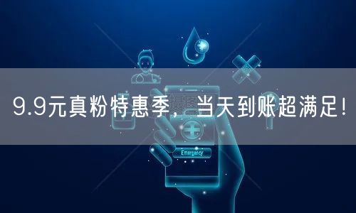 9.9元真粉特惠季，当天到账超满足！
