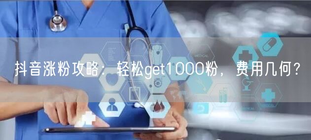 抖音涨粉攻略：轻松get1000粉，费用几何？