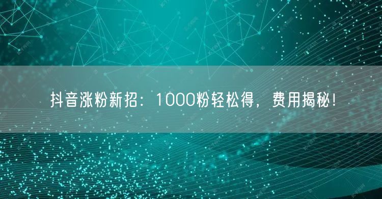 抖音涨粉新招：1000粉轻松得，费用揭秘！