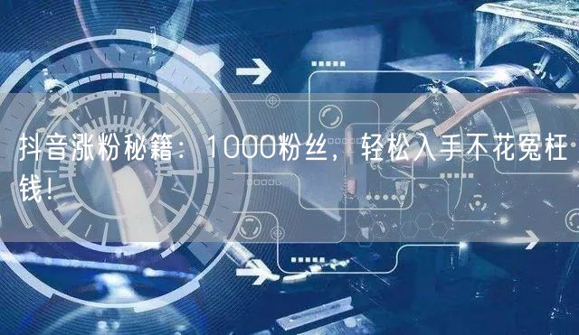 抖音涨粉秘籍：1000粉丝，轻松入手不花冤枉钱！
