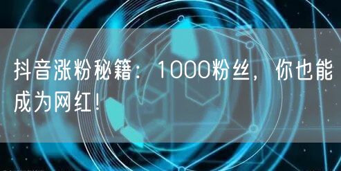 抖音涨粉秘籍：1000粉丝，你也能成为网红！