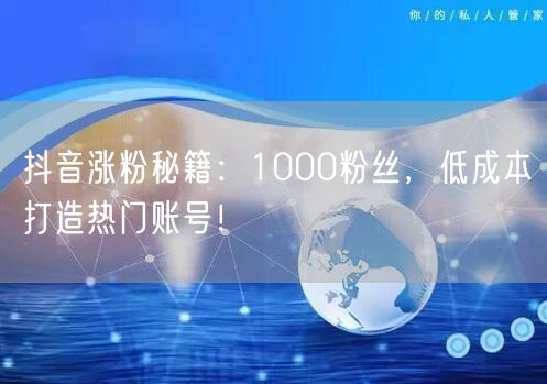 抖音涨粉秘籍：1000粉丝，低成本打造热门账号！