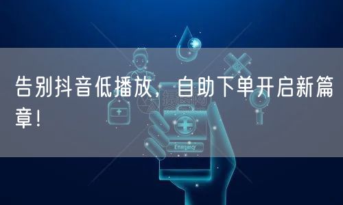 告别抖音低播放，自助下单开启新篇章！