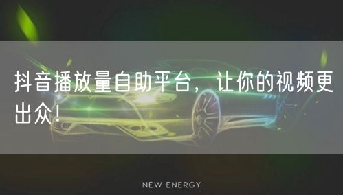 抖音播放量自助平台，让你的视频更出众！