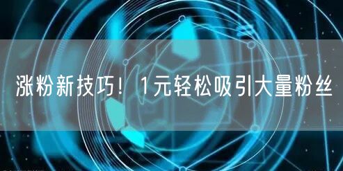 涨粉新技巧！1元轻松吸引大量粉丝