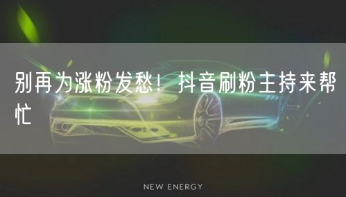 别再为涨粉发愁！抖音刷粉主持来帮忙