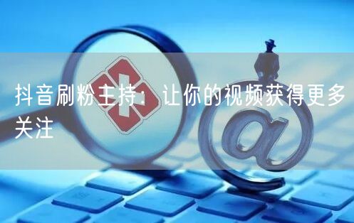 抖音刷粉主持：让你的视频获得更多关注