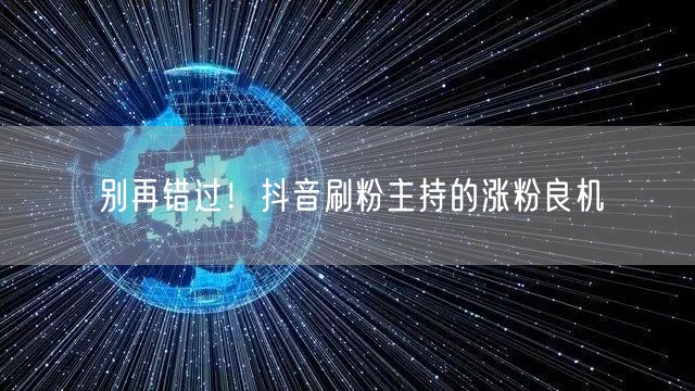 别再错过！抖音刷粉主持的涨粉良机