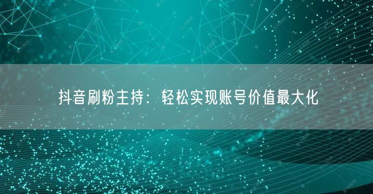 抖音刷粉主持：轻松实现账号价值最大化