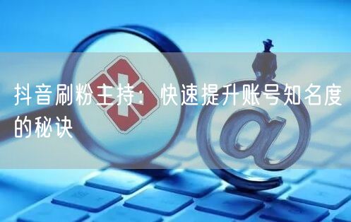 抖音刷粉主持：快速提升账号知名度的秘诀