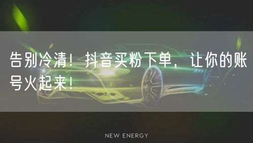 告别冷清！抖音买粉下单，让你的账号火起来！