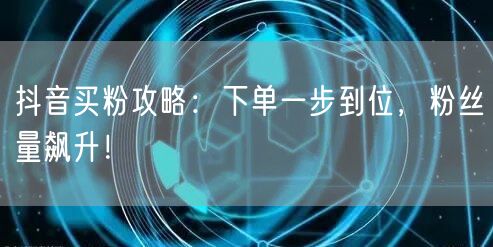 抖音买粉攻略：下单一步到位，粉丝量飙升！