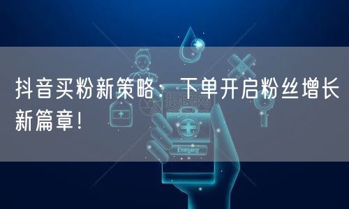 抖音买粉新策略：下单开启粉丝增长新篇章！