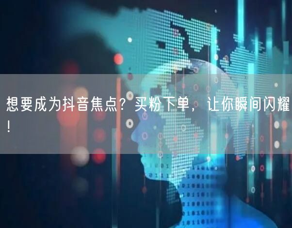 想要成为抖音焦点？买粉下单，让你瞬间闪耀！