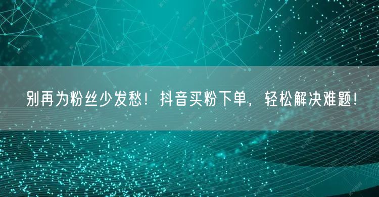 别再为粉丝少发愁！抖音买粉下单，轻松解决难题！