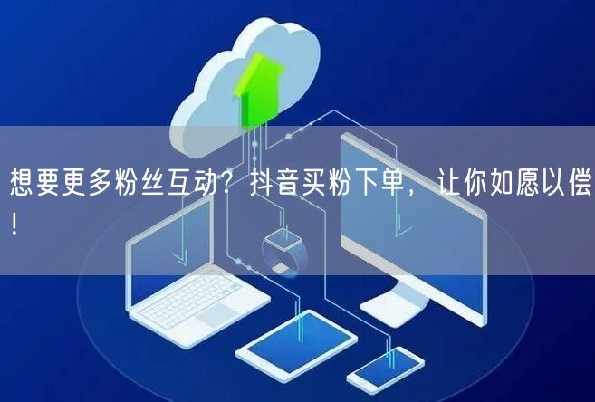 想要更多粉丝互动？抖音买粉下单，让你如愿以偿！