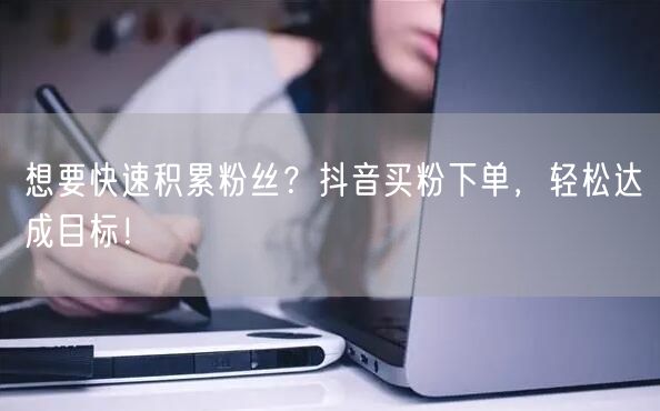 想要快速积累粉丝？抖音买粉下单，轻松达成目标！