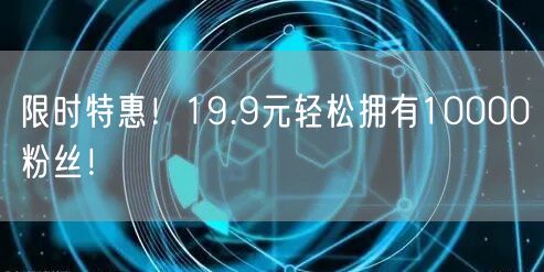 限时特惠！19.9元轻松拥有10000粉丝！