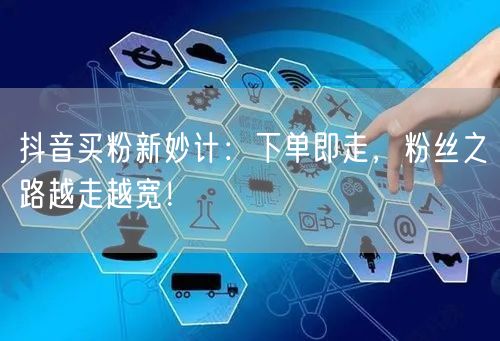 抖音买粉新妙计：下单即走，粉丝之路越走越宽！