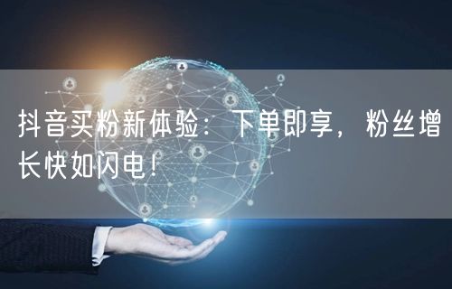 抖音买粉新体验：下单即享，粉丝增长快如闪电！
