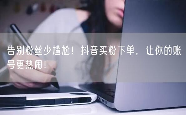 告别粉丝少尴尬！抖音买粉下单，让你的账号更热闹！