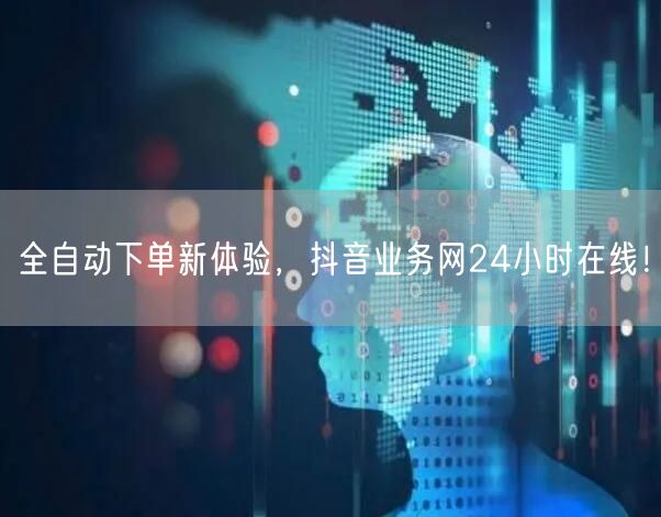 全自动下单新体验，抖音业务网24小时在线！