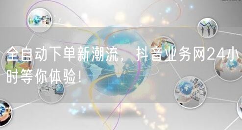 全自动下单新潮流，抖音业务网24小时等你体验！