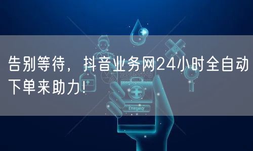 告别等待，抖音业务网24小时全自动下单来助力！