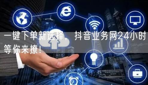 一键下单新选择，抖音业务网24小时等你来撩！