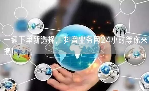 一键下单新选择，抖音业务网24小时等你来撩！