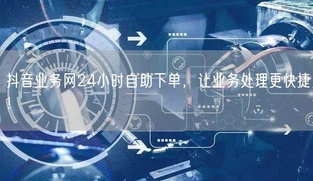 抖音业务网24小时自助下单，让业务处理更快捷！