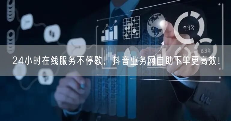 24小时在线服务不停歇，抖音业务网自助下单更高效！