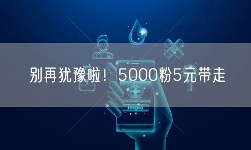 别再犹豫啦！5000粉5元带走