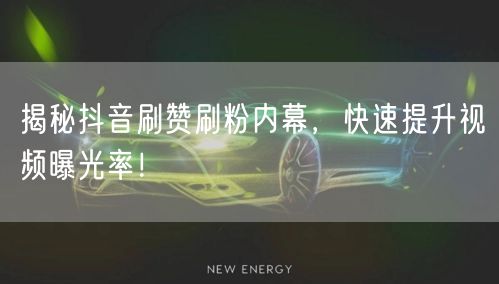 揭秘抖音刷赞刷粉内幕，快速提升视频曝光率！