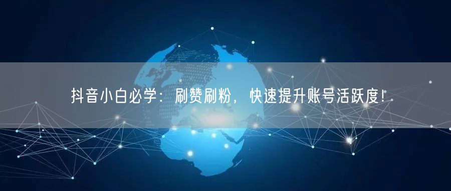 抖音小白必学：刷赞刷粉，快速提升账号活跃度！