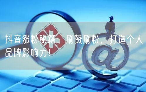 抖音涨粉秘籍：刷赞刷粉，打造个人品牌影响力！