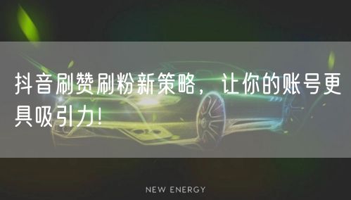 抖音刷赞刷粉新策略，让你的账号更具吸引力！