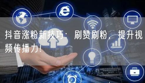 抖音涨粉新技巧：刷赞刷粉，提升视频传播力！