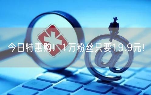 今日特惠购！1万粉丝只要19.9元！