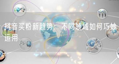 抖音买粉新趋势：不同领域如何巧妙运用
