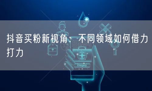 抖音买粉新视角：不同领域如何借力打力