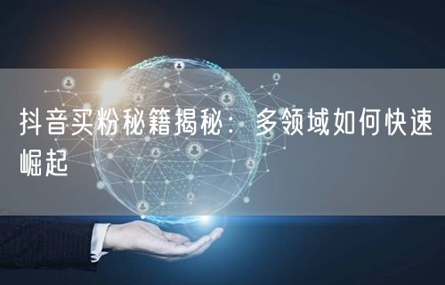 抖音买粉秘籍揭秘：多领域如何快速崛起