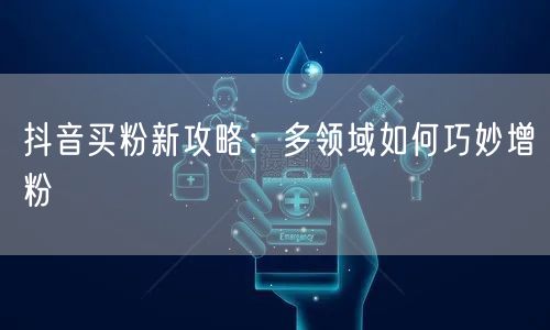 抖音买粉新攻略：多领域如何巧妙增粉